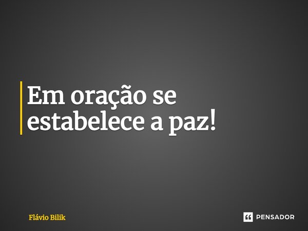 ⁠Em oração se estabelece a paz!... Frase de Flávio Bilik.