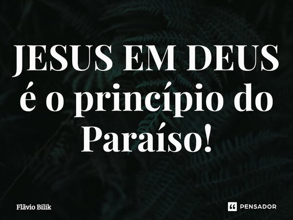 JESUS EM DEUS é o princípio do Paraíso!... Frase de Flávio Bilik.