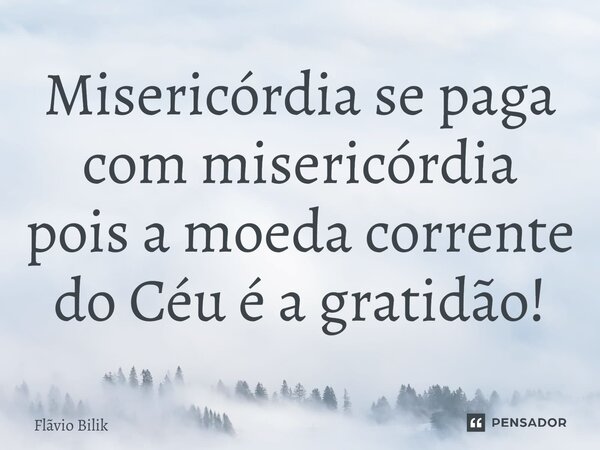 ⁠Misericórdia se paga com misericórdia pois a moeda corrente do Céu é a gratidão!... Frase de Flávio Bilik.