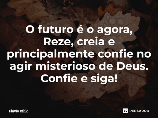 ⁠O futuro é o agora, Reze, creia e principalmente confie no agir misterioso de Deus. Confie e siga!... Frase de Flávio Bilik.