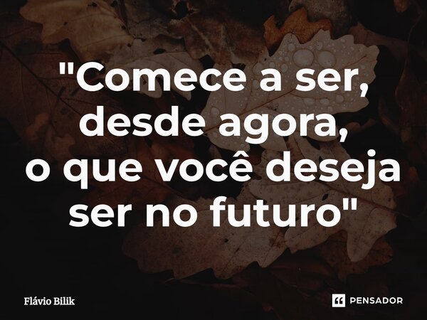 ⁠"Comece a ser, desde agora, o que você deseja ser no futuro"... Frase de Flávio Bilik.