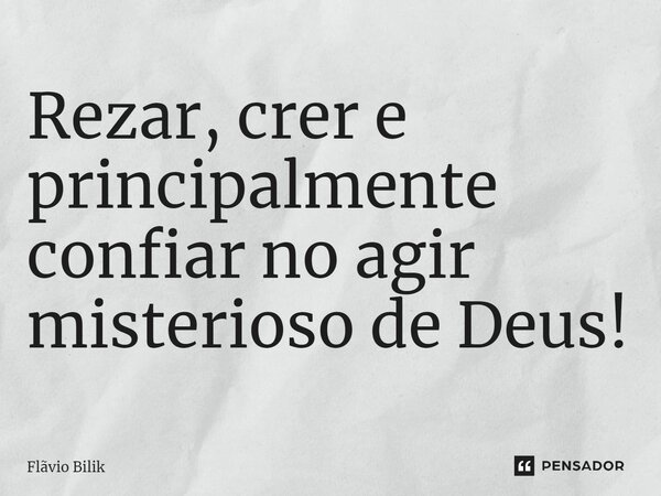 ⁠Rezar, crer e principalmente confiar no agir misterioso de Deus!... Frase de Flávio Bilik.