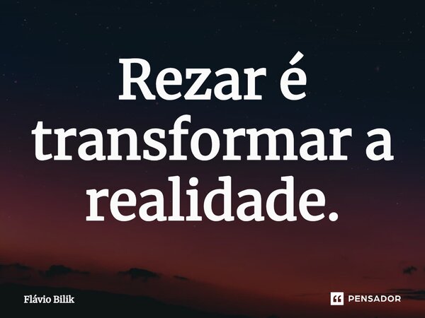 ⁠Rezar é transformar a realidade.... Frase de Flávio Bilik.