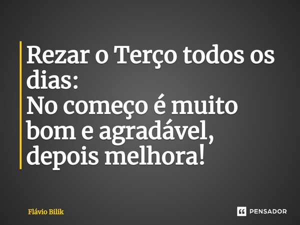 Rezar o Terço todos os dias:⁠ No começo é muito bom e agradável, depois melhora!... Frase de Flávio Bilik.