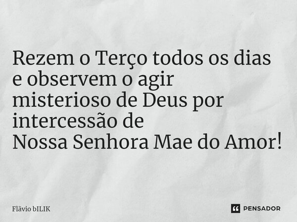 Rezem o Terço todos os dias e observem o agir misterioso de Deus por intercessão de Nossa Senhora Mae do Amor!... Frase de Flávio Bilik.