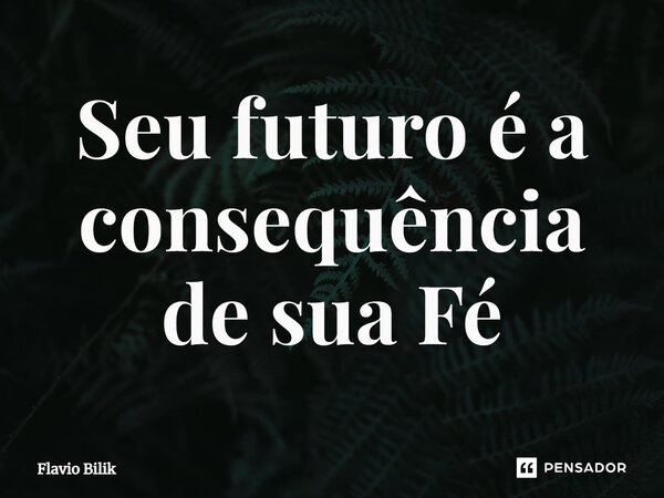 ⁠Seu futuro é a consequência de sua Fé... Frase de Flávio Bilik.