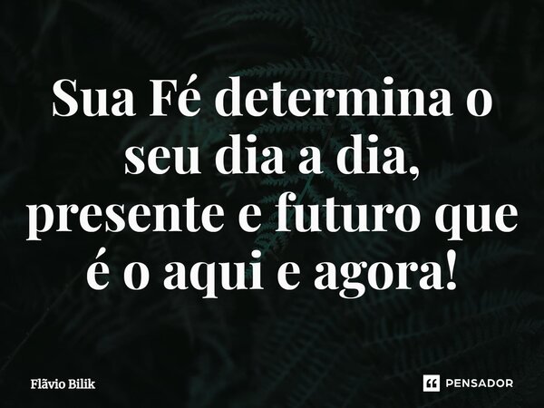 ⁠⁠Sua Fé determina o seu dia a dia, presente e futuro que é o aqui e agora!... Frase de Flávio Bilik.