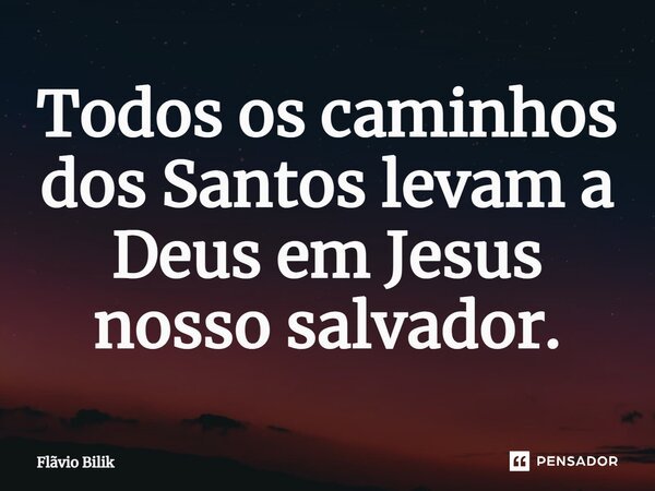 ⁠Todos os caminhos dos Santos levam a Deus em Jesus nosso salvador.... Frase de Flávio Bilik.