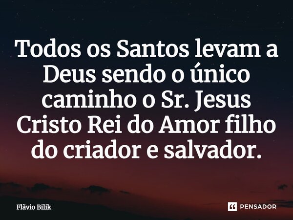 ⁠Todos os Santos levam a Deus sendo o único caminho o Sr. Jesus Cristo Rei do Amor filho do criador e salvador.... Frase de Flávio Bilik.