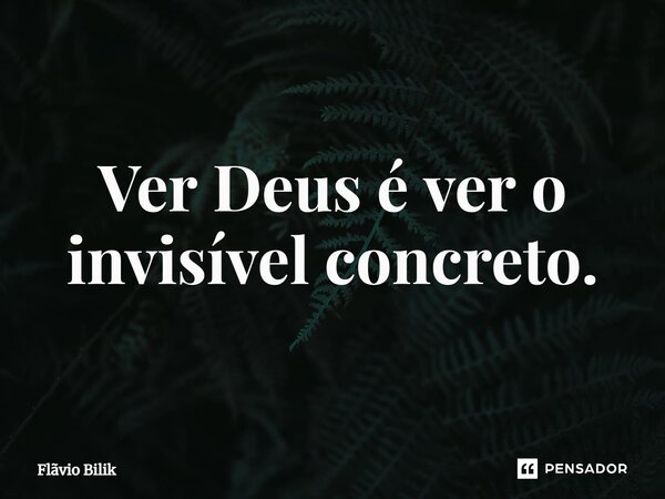 ⁠Ver Deus é ver o invisível concreto.... Frase de Flávio Bilik.