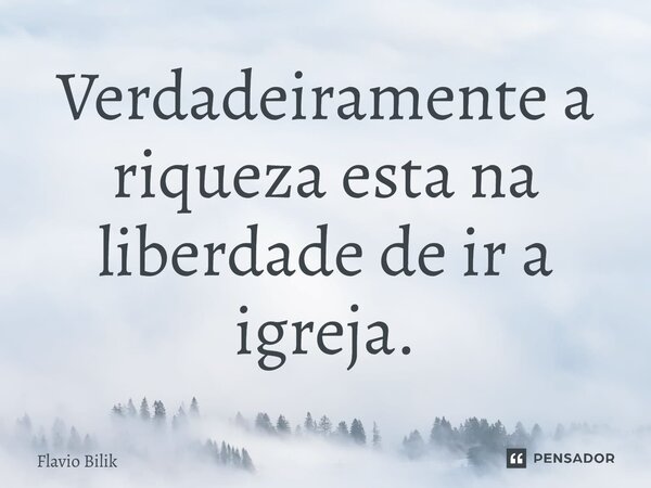 ⁠Verdadeiramente a riqueza esta na liberdade de ir a igreja.... Frase de Flávio Bilik.