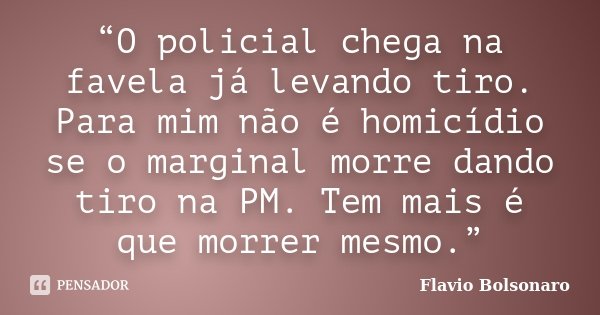 “O policial chega na favela já levando tiro. Para mim não é homicídio se o marginal morre dando tiro na PM. Tem mais é que morrer mesmo.”... Frase de Flavio Bolsonaro.