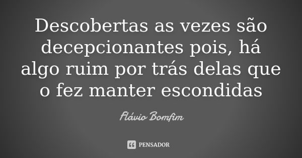 Descobertas as vezes são decepcionantes pois, há algo ruim por trás delas que o fez manter escondidas... Frase de Flávio Bomfim.