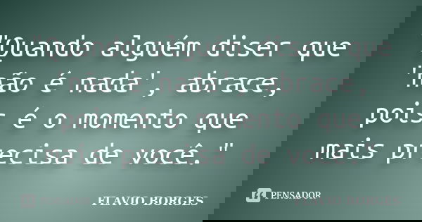 "Quando alguém diser que 'não é nada', abrace, pois é o momento que mais precisa de você."... Frase de Flávio Borges.