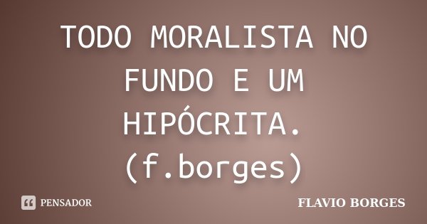 TODO MORALISTA NO FUNDO E UM HIPÓCRITA. (f.borges)... Frase de Flavio Borges.