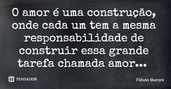 O amor é uma construção, onde cada um tem a mesma responsabilidade de construir essa grande tarefa chamada amor...... Frase de Flávio Burani.