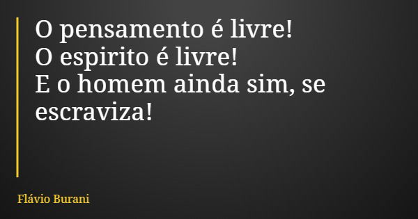 O pensamento é livre! O espirito é livre! E o homem ainda sim, se escraviza!... Frase de Flávio Burani.