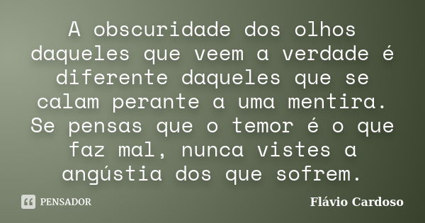 A obscuridade dos olhos daqueles que veem a verdade é diferente daqueles que se calam perante a uma mentira. Se pensas que o temor é o que faz mal, nunca vistes... Frase de Flávio Cardoso.