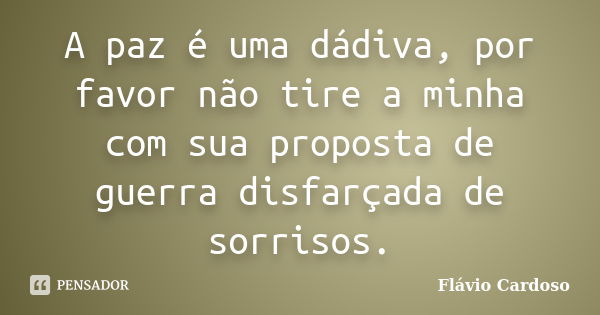 A paz é uma dádiva, por favor não tire a minha com sua proposta de guerra disfarçada de sorrisos.... Frase de Flávio Cardoso.