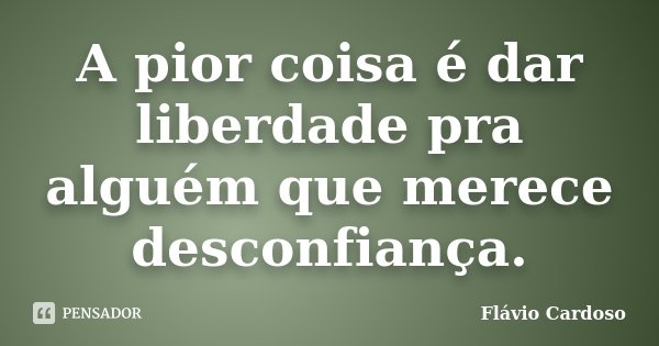 A pior coisa é dar liberdade pra alguém que merece desconfiança.... Frase de Flávio Cardoso.