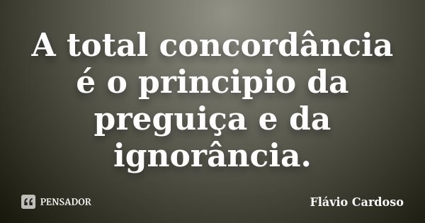 A total concordância é o principio da preguiça e da ignorância.... Frase de Flávio Cardoso.