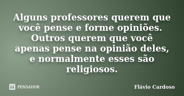Alguns professores querem que você pense e forme opiniões. Outros querem que você apenas pense na opinião deles, e normalmente esses são religiosos.... Frase de Flávio Cardoso.