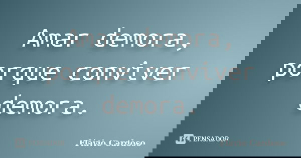 Amar demora, porque conviver demora.... Frase de Flávio Cardoso.