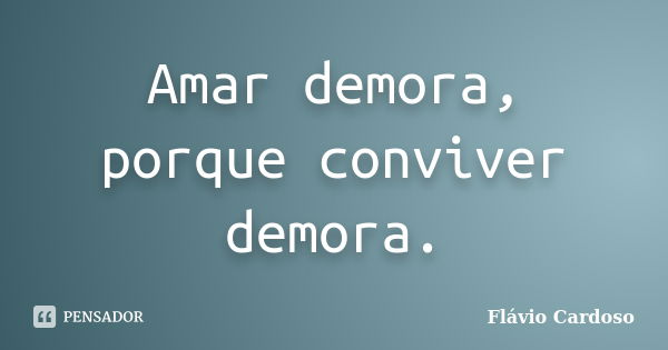 Amar demora, porque conviver demora.... Frase de Flávio Cardoso.