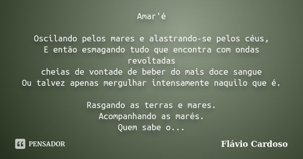 Amar'é Oscilando pelos mares e alastrando-se pelos céus, E então esmagando tudo que encontra com ondas revoltadas cheias de vontade de beber do mais doce sangue... Frase de Flávio Cardoso.