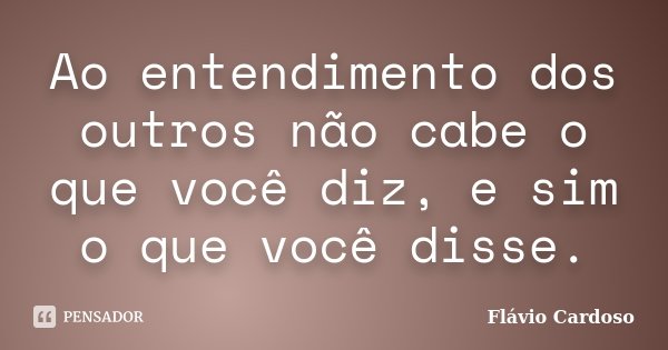 Ao entendimento dos outros não cabe o que você diz, e sim o que você disse.... Frase de Flávio Cardoso.