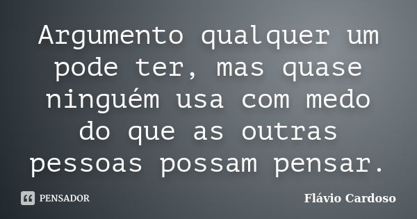 Argumento qualquer um pode ter, mas quase ninguém usa com medo do que as outras pessoas possam pensar.... Frase de Flávio Cardoso.