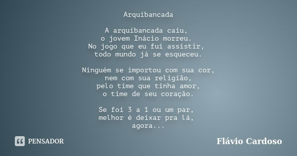 Arquibancada A arquibancada caiu, o jovem Inácio morreu. No jogo que eu fui assistir, todo mundo já se esqueceu. Ninguém se importou com sua cor, nem com sua re... Frase de Flávio Cardoso.