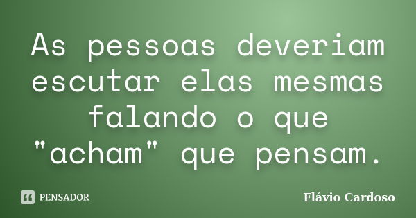 As pessoas deveriam escutar elas mesmas falando o que "acham" que pensam.... Frase de Flávio Cardoso.