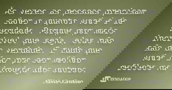 Às vezes as pessoas precisam saber o quanto você é de verdade. Porque por mais incrível que seja, elas não são de verdade. E tudo que você faz pra ser melhor re... Frase de Flávio Cardoso.