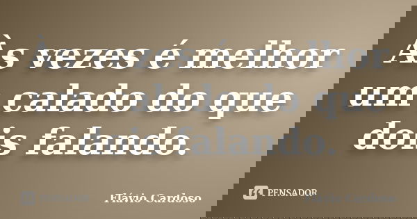 Às vezes é melhor um calado do que dois falando.... Frase de Flávio Cardoso.
