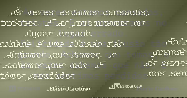 Às vezes estamos cansados, tristes. E aí procuramos no lugar errado. Felicidade é uma ilusão tão grande. Achamos que temos, e às vezes sabemos que não. E nos se... Frase de Flávio Cardoso.