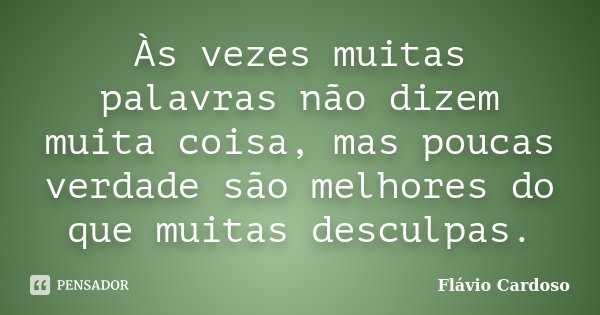 Às vezes muitas palavras não dizem muita coisa, mas poucas verdade são melhores do que muitas desculpas.... Frase de Flávio Cardoso.