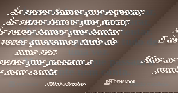 Às vezes temos que esperar, Às vezes temos que parar, Às vezes temos que tentar. E às vezes queremos tudo de uma vez. Mas as vezes que passam a gente nem conta.... Frase de Flávio Cardoso.