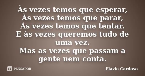 Às vezes temos que esperar, Às vezes temos que parar, Às vezes temos que tentar. E às vezes queremos tudo de uma vez. Mas as vezes que passam a gente nem conta.... Frase de Flávio Cardoso.