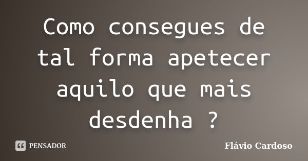 Como consegues de tal forma apetecer aquilo que mais desdenha ?... Frase de Flávio Cardoso.