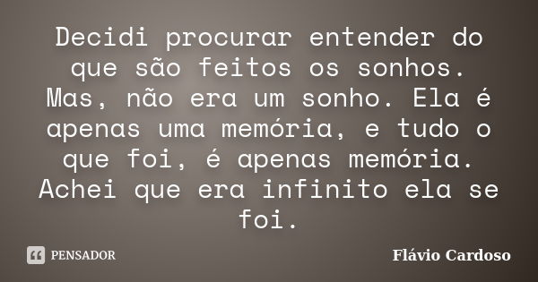 Decidi procurar entender do que são feitos os sonhos. Mas, não era um sonho. Ela é apenas uma memória, e tudo o que foi, é apenas memória. Achei que era infinit... Frase de Flávio Cardoso.