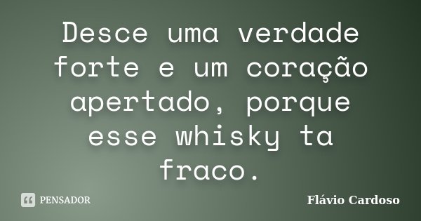 Desce uma verdade forte e um coração apertado, porque esse whisky ta fraco.... Frase de Flávio Cardoso.