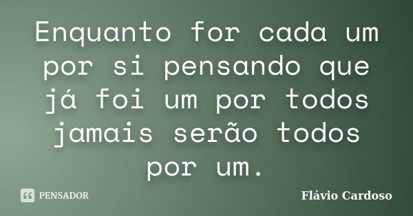 Enquanto for cada um por si pensando que já foi um por todos jamais serão todos por um.... Frase de Flávio Cardoso.