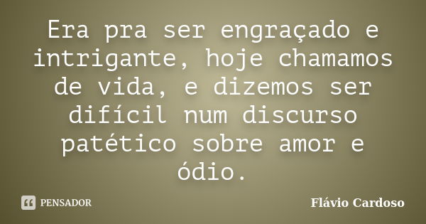 Era pra ser engraçado e intrigante, hoje chamamos de vida, e dizemos ser difícil num discurso patético sobre amor e ódio.... Frase de Flávio Cardoso.