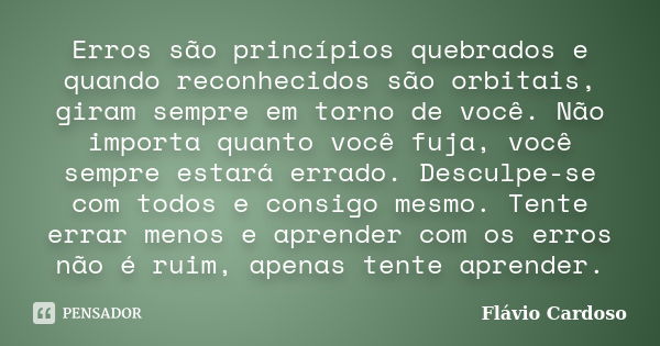 Erros são princípios quebrados e quando reconhecidos são orbitais, giram sempre em torno de você. Não importa quanto você fuja, você sempre estará errado. Descu... Frase de Flávio Cardoso.