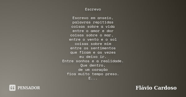 Escrevo Escrevo em anseio, palavras repitidas coisas sobre a vida entre o amor e dor coisas sobre o mar, entre o vento e o sol coisas sobre mim entre os sentime... Frase de Flávio Cardoso.