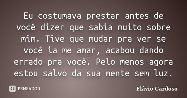 Eu costumava prestar antes de você dizer que sabia muito sobre mim. Tive que mudar pra ver se você ia me amar, acabou dando errado pra você. Pelo menos agora es... Frase de Flávio Cardoso.