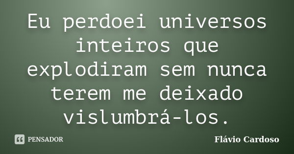 Eu perdoei universos inteiros que explodiram sem nunca terem me deixado vislumbrá-los.... Frase de Flávio Cardoso.