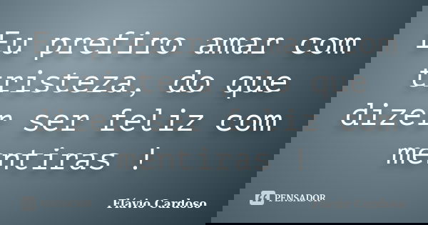 Eu prefiro amar com tristeza, do que dizer ser feliz com mentiras !... Frase de Flávio Cardoso.