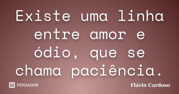Existe uma linha entre amor e ódio, que se chama paciência.... Frase de Flávio Cardoso.